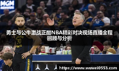 勇士与公牛激战正酣NBA精彩对决现场直播全程回顾与分析