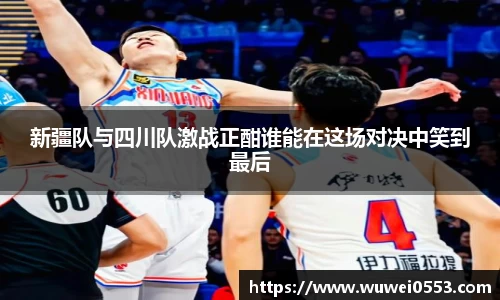 新疆队与四川队激战正酣谁能在这场对决中笑到最后